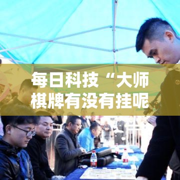 每日科技“大师棋牌有没有挂呢其实可以装挂