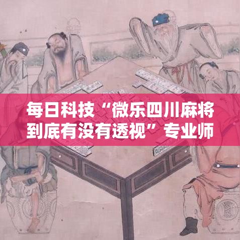 每日科技“微乐四川麻将到底有没有透视”专业师傅带你了解