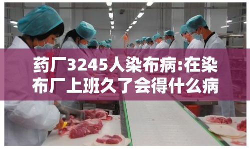 药厂3245人染布病:在染布厂上班久了会得什么病