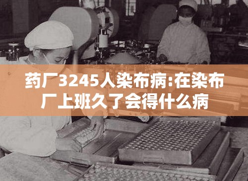 药厂3245人染布病:在染布厂上班久了会得什么病 药厂3245人染布病:在染布厂上班久了会得什么病