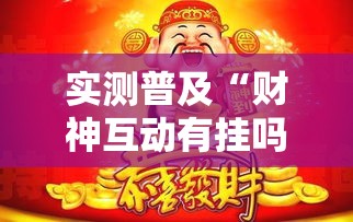 实测普及“财神互动有挂吗的确可以”揭秘曝光猫腻