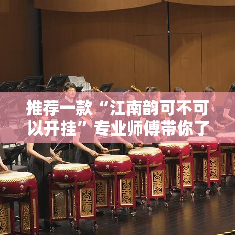 推荐一款“江南韵可不可以开挂”专业师傅带你了解