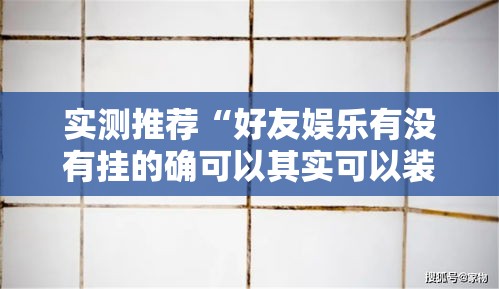 实测推荐“好友娱乐有没有挂的确可以其实可以装挂 实测推荐“好友娱乐有没有挂的确可以其实可以装挂