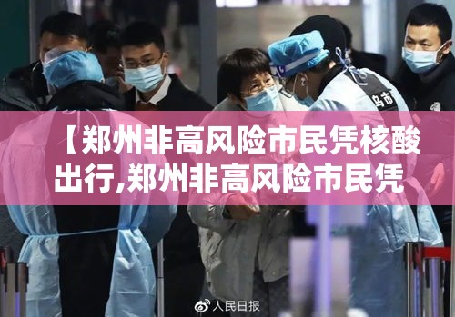【郑州非高风险市民凭核酸出行,郑州非高风险市民凭核酸出行可以吗?】 【郑州非高风险市民凭核酸出行,郑州非高风险市民凭核酸出行可以吗?】