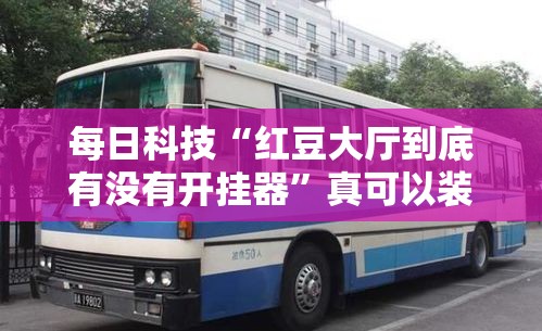每日科技“红豆大厅到底有没有开挂器	”真可以装挂
