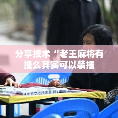 分享技术“老王麻将有挂么其实可以装挂 分享技术“老王麻将有挂么其实可以装挂