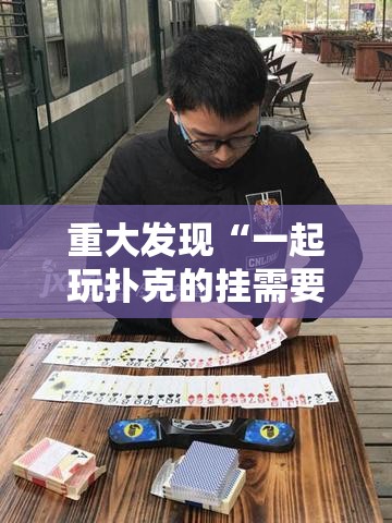 重大发现“一起玩扑克的挂需要多少钱”其实确实有挂