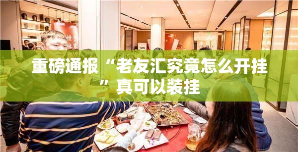 重磅通报“老友汇究竟怎么开挂	”真可以装挂