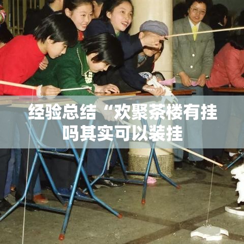 经验总结“欢聚茶楼有挂吗其实可以装挂 经验总结“欢聚茶楼有挂吗其实可以装挂