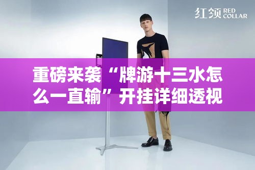重磅来袭“牌游十三水怎么一直输”开挂详细透视辅助