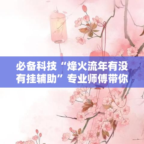 必备科技“烽火流年有没有挂辅助	”专业师傅带你了解