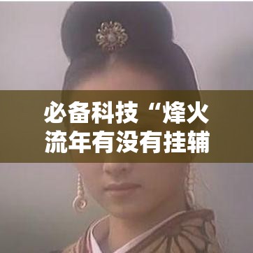 必备科技“烽火流年有没有挂辅助”专业师傅带你了解