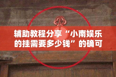辅助教程分享“小南娱乐的挂需要多少钱	”的确可以开挂