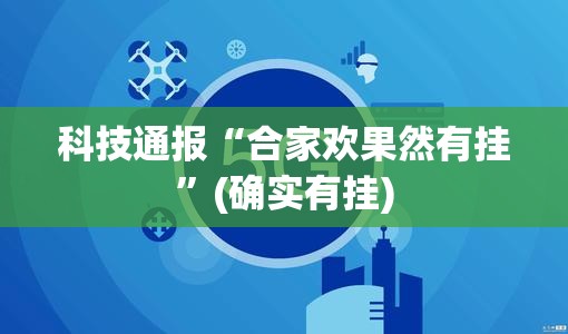 科技通报“合家欢果然有挂”(确实有挂)