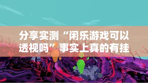 分享实测“闲乐游戏可以透视吗”事实上真的有挂