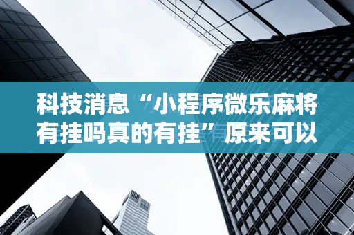 科技消息“小程序微乐麻将有挂吗真的有挂”原来可以开挂