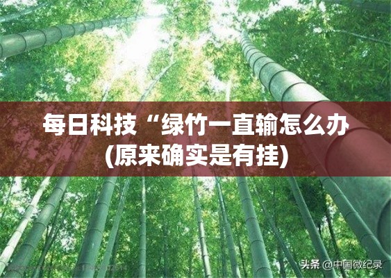 每日科技“绿竹一直输怎么办(原来确实是有挂) 每日科技“绿竹一直输怎么办(原来确实是有挂)