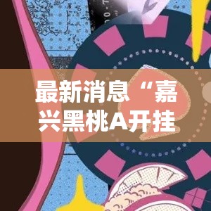 最新消息“嘉兴黑桃A开挂安全吗	”确实可以开挂