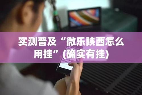 实测普及“微乐陕西怎么用挂”(确实有挂)