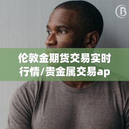 伦敦金期货交易实时行情/贵金属交易app下载 伦敦金期货交易实时行情/贵金属交易app下载