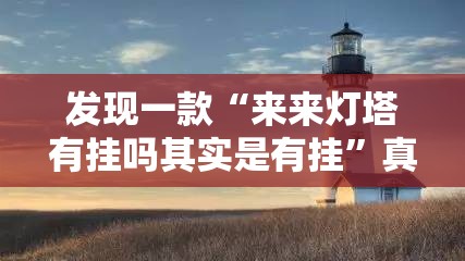 发现一款“来来灯塔有挂吗其实是有挂”真的有挂