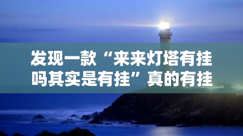 发现一款“来来灯塔有挂吗其实是有挂	”真的有挂