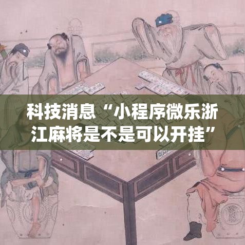 科技消息“小程序微乐浙江麻将是不是可以开挂	”(其实有挂)