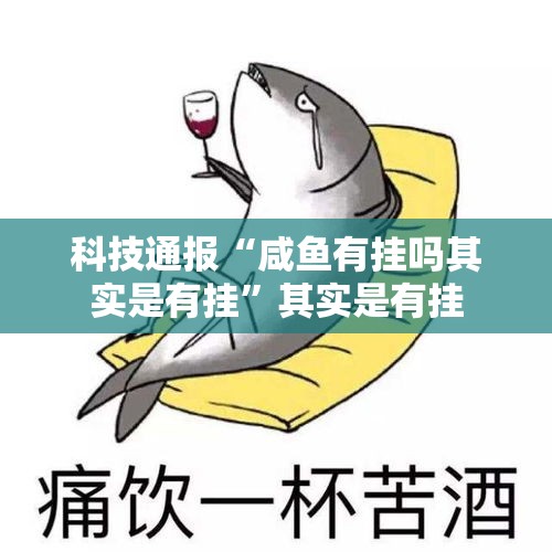 科技通报“咸鱼有挂吗其实是有挂	”其实是有挂
