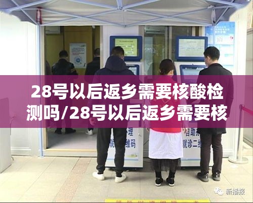 28号以后返乡需要核酸检测吗/28号以后返乡需要核酸检测吗请问 28号以后返乡需要核酸检测吗/28号以后返乡需要核酸检测吗请问