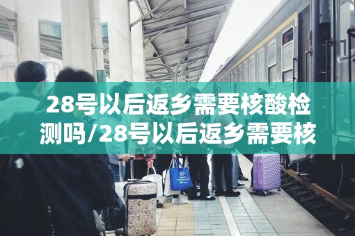 28号以后返乡需要核酸检测吗/28号以后返乡需要核酸检测吗请问 28号以后返乡需要核酸检测吗/28号以后返乡需要核酸检测吗请问
