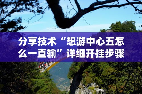 分享技术“想游中心五怎么一直输	”详细开挂步骤