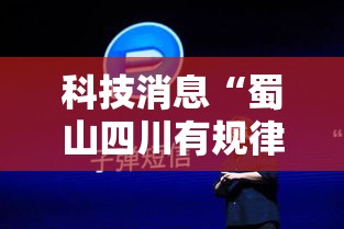 科技消息“蜀山四川有规律吗”揭秘曝光猫腻