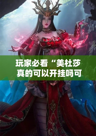 玩家必看“美杜莎 真的可以开挂吗可以辅助