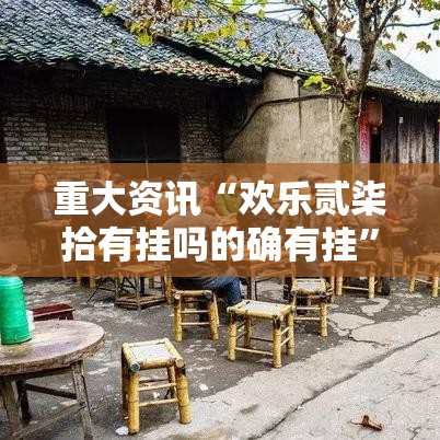 重大资讯“欢乐贰柒拾有挂吗的确有挂	”原来是真的有