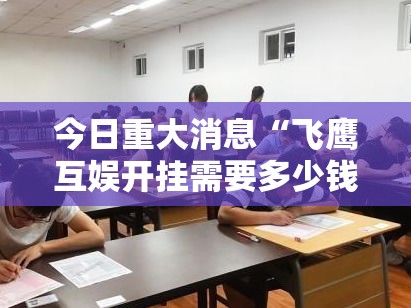今日重大消息“飞鹰互娱开挂需要多少钱”事实上确实有挂