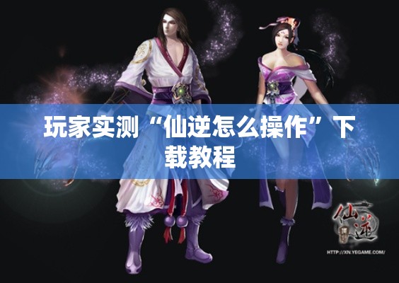 玩家实测“仙逆怎么操作”下载教程