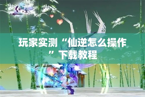 玩家实测“仙逆怎么操作	”下载教程
