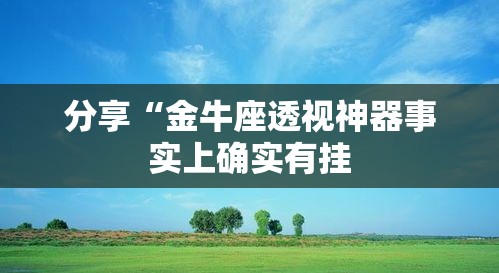 分享“金牛座透视神器事实上确实有挂 分享“金牛座透视神器事实上确实有挂