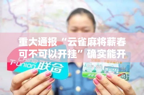 重大通报“云雀麻将蕲春可不可以开挂	”确实能开挂 