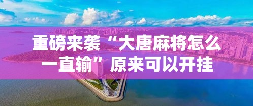 重磅来袭“大唐麻将怎么一直输”原来可以开挂