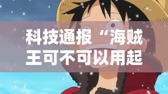 科技通报“海贼王可不可以用起手好牌挂”确实可以开挂