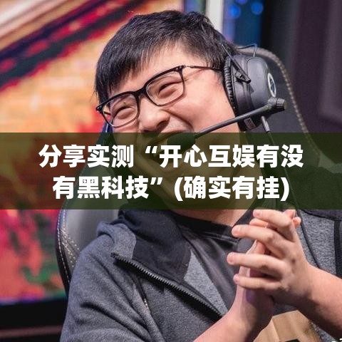 分享实测“开心互娱有没有黑科技	”(确实有挂)