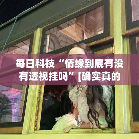 每日科技“情缘到底有没有透视挂吗”[确实真的有挂]