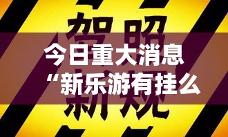 今日重大消息“新乐游有挂么”确实是有挂