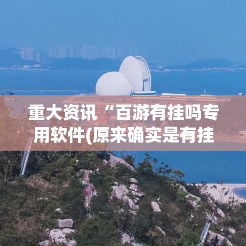 重大资讯“百游有挂吗专用软件(原来确实是有挂)