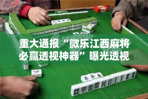 重大通报“微乐江西麻将必赢透视神器”曝光透视猫腻