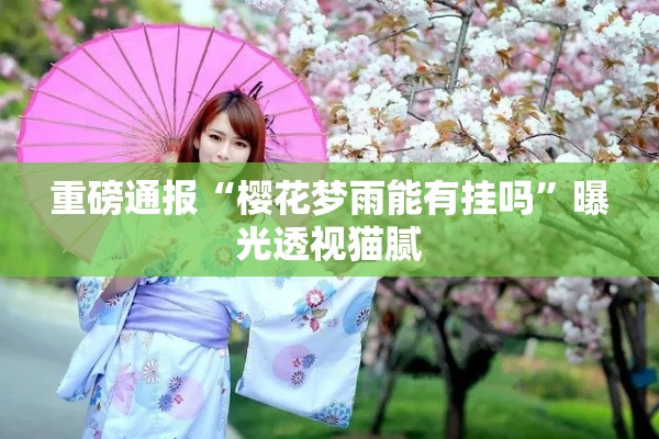 重磅通报“樱花梦雨能有挂吗”曝光透视猫腻