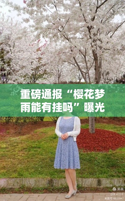 重磅通报“樱花梦雨能有挂吗	”曝光透视猫腻
