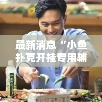 最新消息“小鱼扑克开挂专用辅助器”其实可以装挂