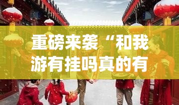 重磅来袭“和我游有挂吗真的有挂	”[确实真的有挂]